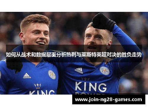 如何从战术和数据层面分析热刺与莱斯特英超对决的胜负走势