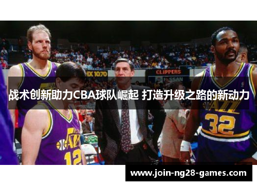 战术创新助力CBA球队崛起 打造升级之路的新动力