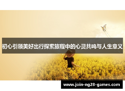 初心引领美好出行探索旅程中的心灵共鸣与人生意义