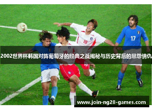 2002世界杯韩国对阵葡萄牙的经典之战揭秘与历史背后的恩怨情仇