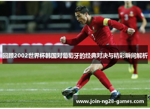 回顾2002世界杯韩国对葡萄牙的经典对决与精彩瞬间解析