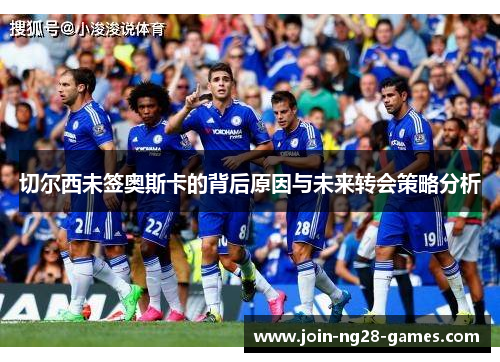 切尔西未签奥斯卡的背后原因与未来转会策略分析