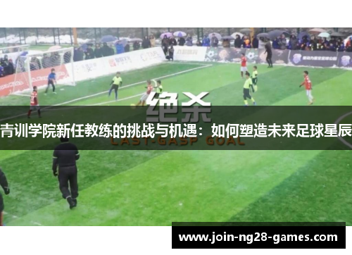 青训学院新任教练的挑战与机遇：如何塑造未来足球星辰