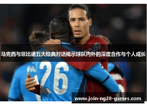 马克西与恩比德五大经典对话揭示球队内外的深度合作与个人成长