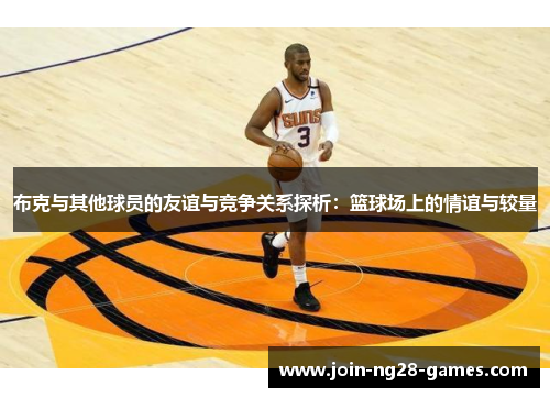 布克与其他球员的友谊与竞争关系探析：篮球场上的情谊与较量