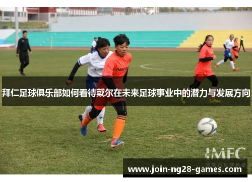 拜仁足球俱乐部如何看待戴尔在未来足球事业中的潜力与发展方向