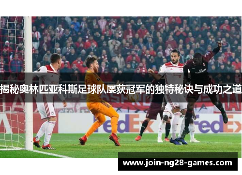 揭秘奥林匹亚科斯足球队屡获冠军的独特秘诀与成功之道