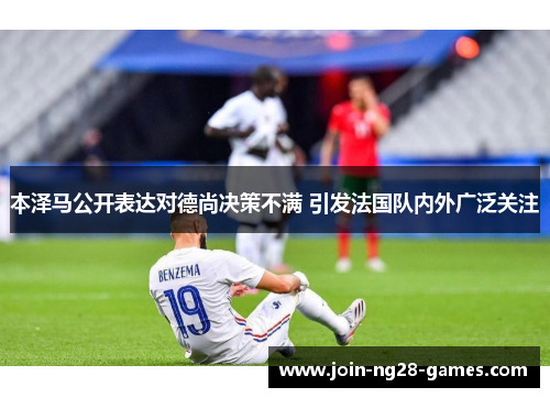 本泽马公开表达对德尚决策不满 引发法国队内外广泛关注