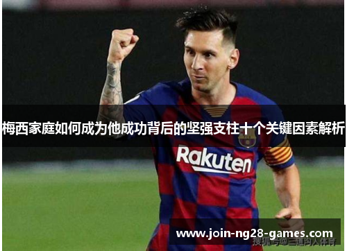 梅西家庭如何成为他成功背后的坚强支柱十个关键因素解析