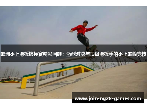 欧洲水上滑板锦标赛精彩回顾:激烈对决与顶级滑板手的水上巅峰竞技 欧洲水上滑板锦标赛精彩回顾:激烈对决与顶级滑板手的水上巅峰竞技