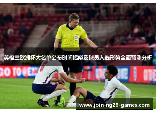 英格兰欧洲杯大名单公布时间揭晓及球员入选形势全面预测分析