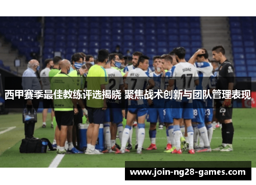 西甲赛季最佳教练评选揭晓 聚焦战术创新与团队管理表现