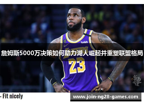 詹姆斯5000万决策如何助力湖人崛起并重塑联盟格局 詹姆斯5000万决策如何助力湖人崛起并重塑联盟格局