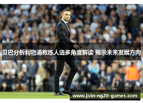 贝巴分析利物浦教练人选多角度解读 揭示未来发展方向 贝巴分析利物浦教练人选多角度解读 揭示未来发展方向