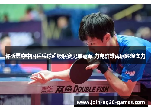许昕勇夺中国乒乓球超级联赛男单冠军 力克群雄再展辉煌实力 许昕勇夺中国乒乓球超级联赛男单冠军 力克群雄再展辉煌实力