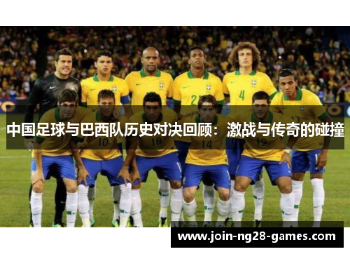 中国足球与巴西队历史对决回顾:激战与传奇的碰撞 中国足球与巴西队历史对决回顾:激战与传奇的碰撞