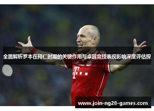 全面解析罗本在拜仁时期的关键作用与卓越竞技表现影响深度评估探 全面解析罗本在拜仁时期的关键作用与卓越竞技表现影响深度评估探