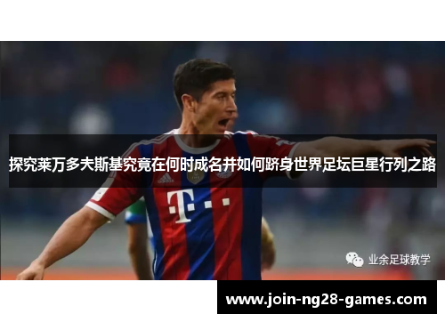 探究莱万多夫斯基究竟在何时成名并如何跻身世界足坛巨星行列之路