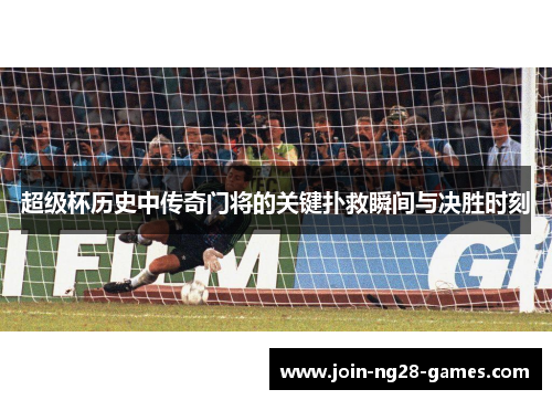 超级杯历史中传奇门将的关键扑救瞬间与决胜时刻 超级杯历史中传奇门将的关键扑救瞬间与决胜时刻