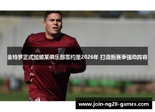 金特罗正式加盟某俱乐部签约至2026年 打造新赛季强劲阵容 金特罗正式加盟某俱乐部签约至2026年 打造新赛季强劲阵容