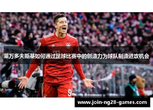 莱万多夫斯基如何通过足球比赛中的创造力为球队制造进攻机会