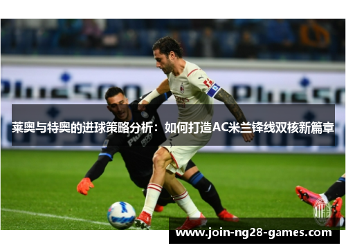 莱奥与特奥的进球策略分析：如何打造AC米兰锋线双核新篇章