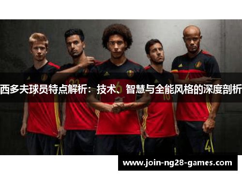 西多夫球员特点解析：技术、智慧与全能风格的深度剖析