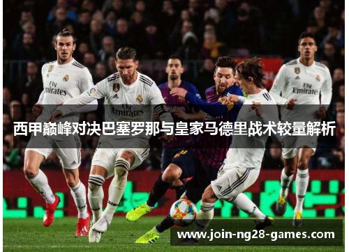 西甲巅峰对决巴塞罗那与皇家马德里战术较量解析