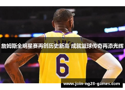 詹姆斯全明星赛再创历史新高 成就篮球传奇再添光辉