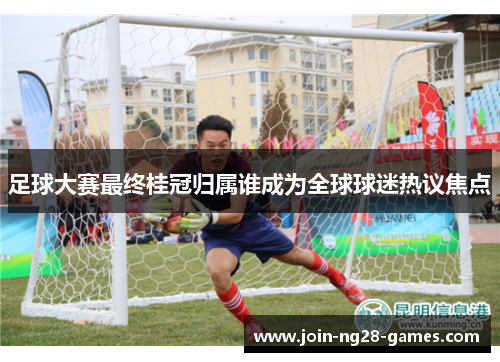 足球大赛最终桂冠归属谁成为全球球迷热议焦点 足球大赛最终桂冠归属谁成为全球球迷热议焦点