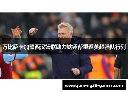 万比萨卡加盟西汉姆联助力铁锤帮重返英超强队行列