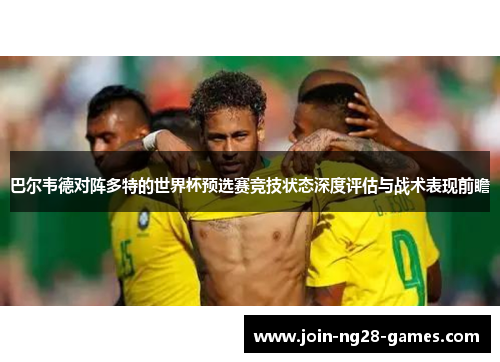 巴尔韦德对阵多特的世界杯预选赛竞技状态深度评估与战术表现前瞻