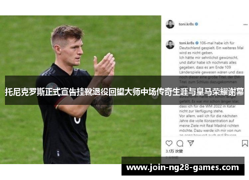 托尼克罗斯正式宣告挂靴退役回望大师中场传奇生涯与皇马荣耀谢幕