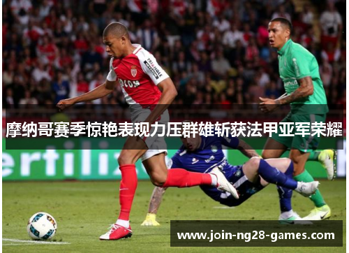 摩纳哥赛季惊艳表现力压群雄斩获法甲亚军荣耀