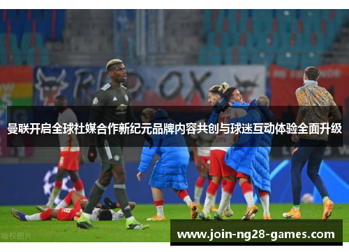 曼联开启全球社媒合作新纪元品牌内容共创与球迷互动体验全面升级