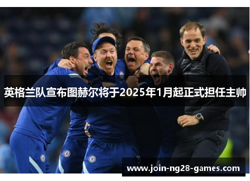 英格兰队宣布图赫尔将于2025年1月起正式担任主帅