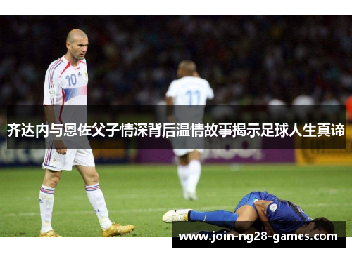 齐达内与恩佐父子情深背后温情故事揭示足球人生真谛