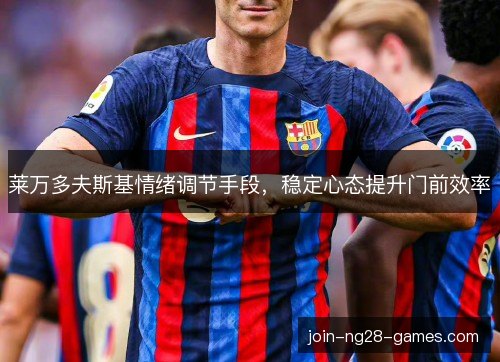 莱万多夫斯基情绪调节手段，稳定心态提升门前效率