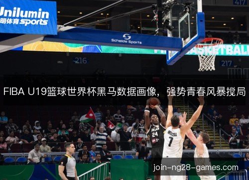 FIBA U19篮球世界杯黑马数据画像,强势青春风暴搅局 FIBA U19篮球世界杯黑马数据画像,强势青春风暴搅局