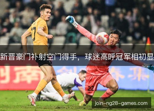 新晋豪门补射空门得手，球迷高呼冠军相初显