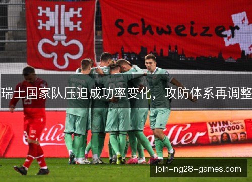 瑞士国家队压迫成功率变化,攻防体系再调整 瑞士国家队压迫成功率变化,攻防体系再调整
