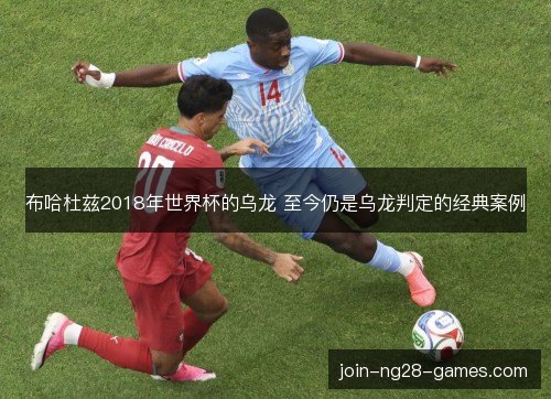 布哈杜兹2018年世界杯的乌龙 至今仍是乌龙判定的经典案例 布哈杜兹2018年世界杯的乌龙 至今仍是乌龙判定的经典案例